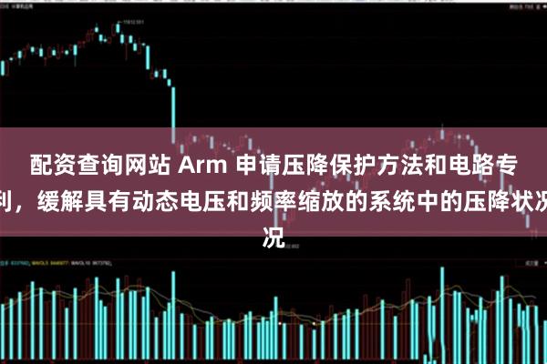配资查询网站 Arm 申请压降保护方法和电路专利，缓解具有动态电压和频率缩放的系统中的压降状况