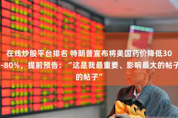 在线炒股平台排名 特朗普宣布将美国药价降低30%-80%，提前预告：“这是我最重要、影响最大的帖子”