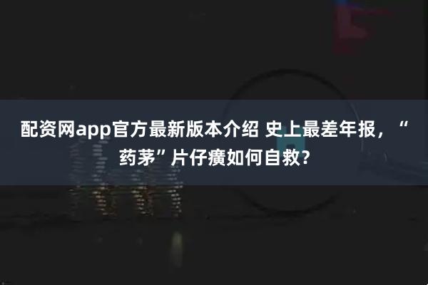 配资网app官方最新版本介绍 史上最差年报，“药茅”片仔癀如何自救？