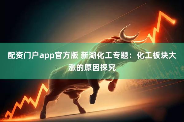 配资门户app官方版 新湖化工专题：化工板块大涨的原因探究