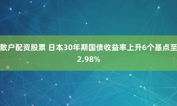 散户配资股票 日本30年期国债收益率上升6个基点至2.98%