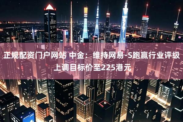 正规配资门户网站 中金：维持网易-S跑赢行业评级 上调目标价至225港元