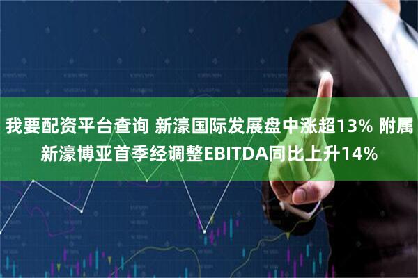 我要配资平台查询 新濠国际发展盘中涨超13% 附属新濠博亚首季经调整EBITDA同比上升14%