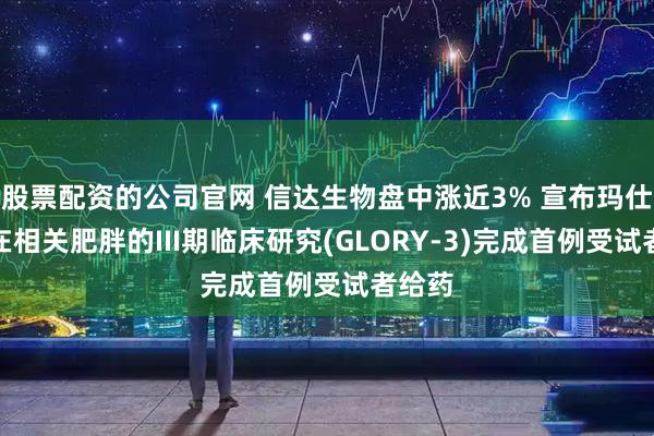 股票配资的公司官网 信达生物盘中涨近3% 宣布玛仕度肽在相关肥胖的III期临床研究(GLORY-3)完成首例受试者给药
