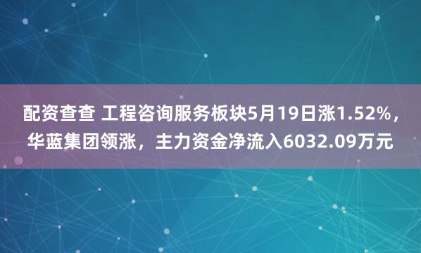 配资查查 工程咨询服务板块5月19日涨1.52%，华蓝集团领涨，主力资金净流入6032.09万元