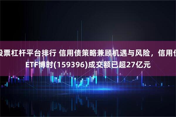 股票杠杆平台排行 信用债策略兼顾机遇与风险，信用债ETF博时(159396)成交额已超27亿元