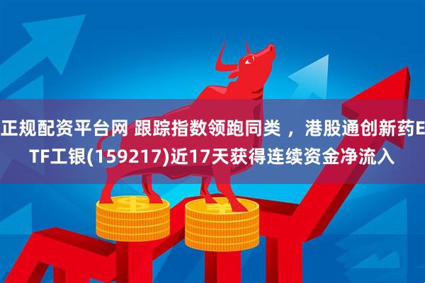 正规配资平台网 跟踪指数领跑同类 ，港股通创新药ETF工银(159217)近17天获得连续资金净流入