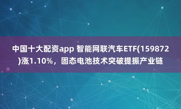 中国十大配资app 智能网联汽车ETF(159872)涨1.10%，固态电池技术突破提振产业链