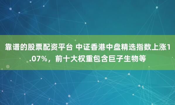 靠谱的股票配资平台 中证香港中盘精选指数上涨1.07%，前十大权重包含巨子生物等