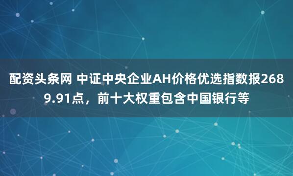 配资头条网 中证中央企业AH价格优选指数报2689.91点，前十大权重包含中国银行等