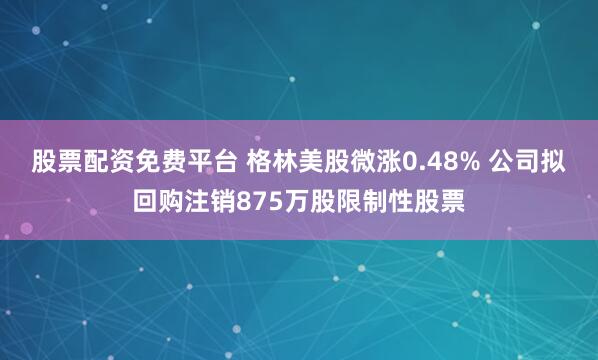 股票配资免费平台 格林美股微涨0.48% 公司拟回购注销875万股限制性股票