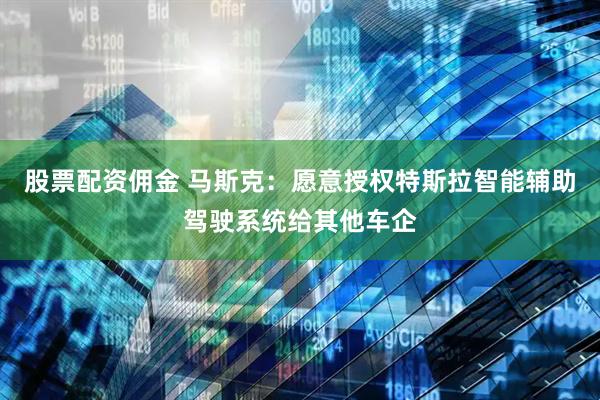 股票配资佣金 马斯克：愿意授权特斯拉智能辅助驾驶系统给其他车企