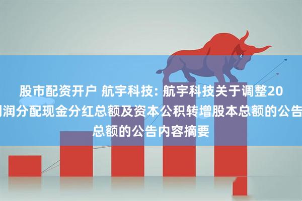 股市配资开户 航宇科技: 航宇科技关于调整2024年度利润分配现金分红总额及资本公积转增股本总额的公告内容摘要