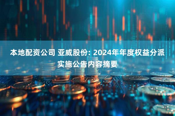 本地配资公司 亚威股份: 2024年年度权益分派实施公告内容摘要