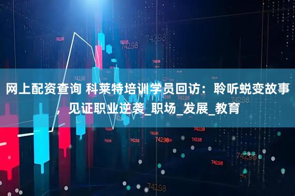 网上配资查询 科莱特培训学员回访：聆听蜕变故事，见证职业逆袭_职场_发展_教育