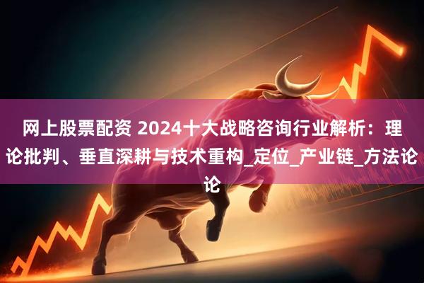 网上股票配资 2024十大战略咨询行业解析：理论批判、垂直深耕与技术重构_定位_产业链_方法论