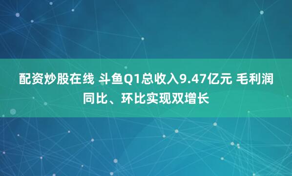配资炒股在线 斗鱼Q1总收入9.47亿元 毛利润同比、环比实现双增长