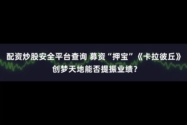 配资炒股安全平台查询 募资“押宝”《卡拉彼丘》 创梦天地能否提振业绩？