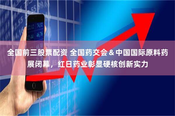 全国前三股票配资 全国药交会＆中国国际原料药展闭幕，红日药业彰显硬核创新实力