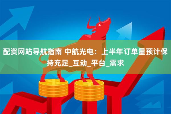 配资网站导航指南 中航光电：上半年订单量预计保持充足_互动_平台_需求