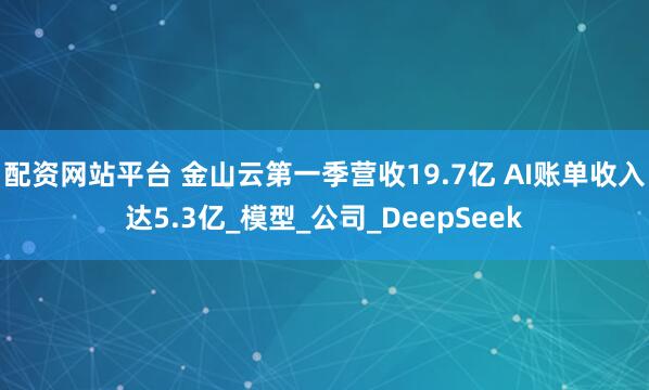 配资网站平台 金山云第一季营收19.7亿 AI账单收入达5.3亿_模型_公司_DeepSeek