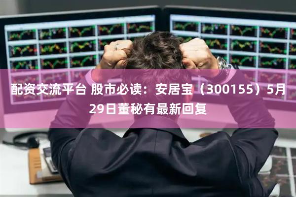 配资交流平台 股市必读：安居宝（300155）5月29日董秘有最新回复