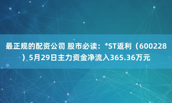 最正规的配资公司 股市必读：*ST返利（600228）5月29日主力资金净流入365.36万元