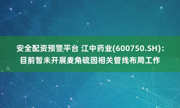 安全配资预警平台 江中药业(600750.SH)：目前暂未开展麦角硫因相关管线布局工作