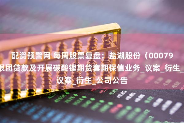 配资预警网 每周股票复盘：盐湖股份（000792）申请银团贷款及开展碳酸锂期货套期保值业务_议案_衍生_公司公告