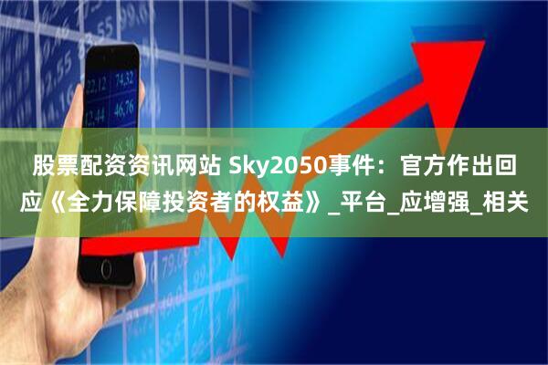 股票配资资讯网站 Sky2050事件：官方作出回应《全力保障投资者的权益》_平台_应增强_相关