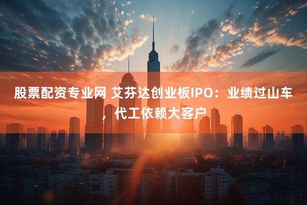 股票配资专业网 艾芬达创业板IPO：业绩过山车，代工依赖大客户