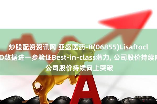 炒股配资资讯网 亚盛医药-B(06855)Lisaftoclax ASCO数据进一步验证Best-in-class潜力, 公司股价持续向上突破