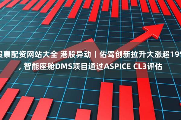 股票配资网站大全 港股异动丨佑驾创新拉升大涨超19%, 智能座舱DMS项目通过ASPICE CL3评估