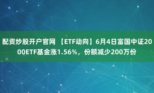 配资炒股开户官网 【ETF动向】6月4日富国中证2000ETF基金涨1.56%，份额减少200万份