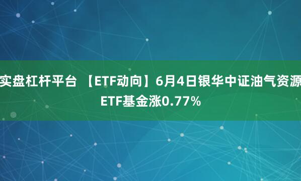 实盘杠杆平台 【ETF动向】6月4日银华中证油气资源ETF基金涨0.77%