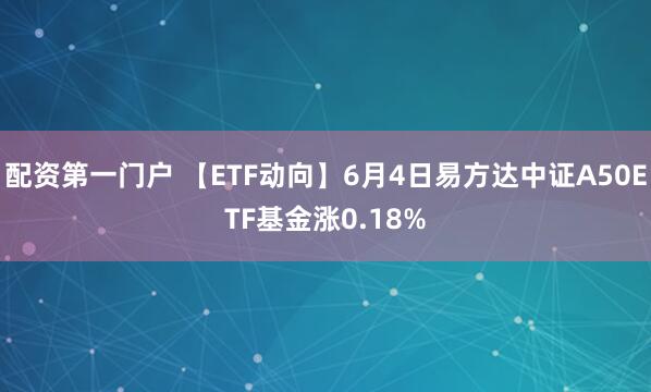 配资第一门户 【ETF动向】6月4日易方达中证A50ETF基金涨0.18%