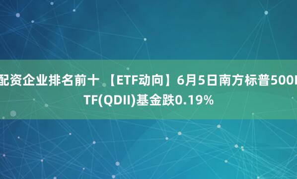 配资企业排名前十 【ETF动向】6月5日南方标普500ETF(QDII)基金跌0.19%