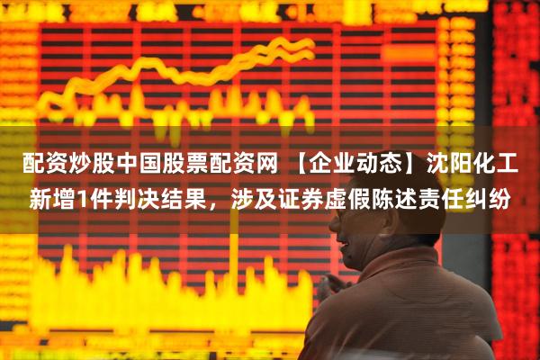 配资炒股中国股票配资网 【企业动态】沈阳化工新增1件判决结果，涉及证券虚假陈述责任纠纷