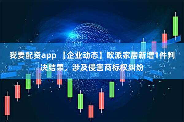 我要配资app 【企业动态】欧派家居新增1件判决结果，涉及侵害商标权纠纷