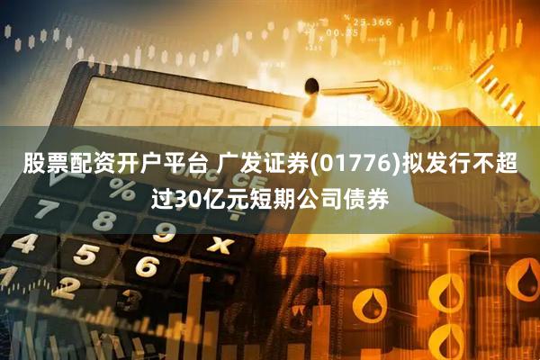 股票配资开户平台 广发证券(01776)拟发行不超过30亿元短期公司债券