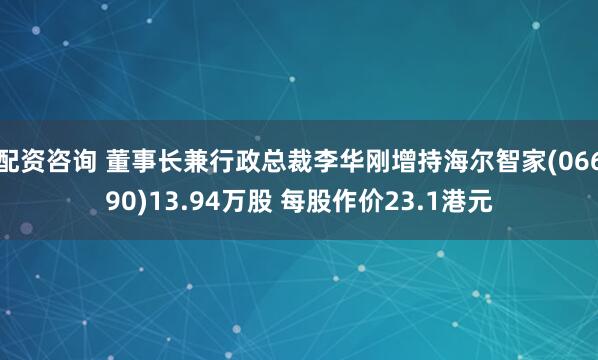 配资咨询 董事长兼行政总裁李华刚增持海尔智家(06690)13.94万股 每股作价23.1港元