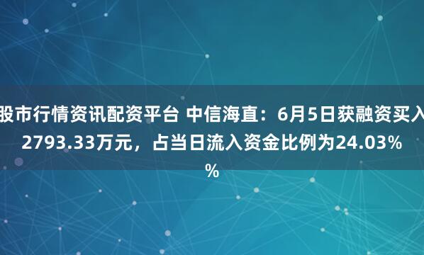 股市行情资讯配资平台 中信海直：6月5日获融资买入2793.33万元，占当日流入资金比例为24.03%