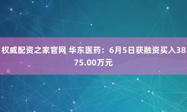 权威配资之家官网 华东医药：6月5日获融资买入3875.00万元