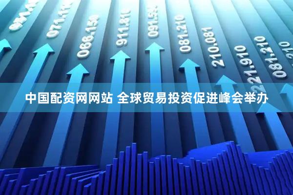 中国配资网网站 全球贸易投资促进峰会举办