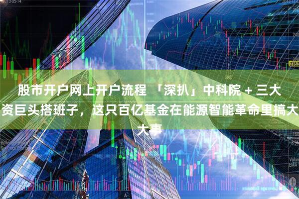 股市开户网上开户流程 「深扒」中科院 + 三大国资巨头搭班子，这只百亿基金在能源智能革命里搞大事