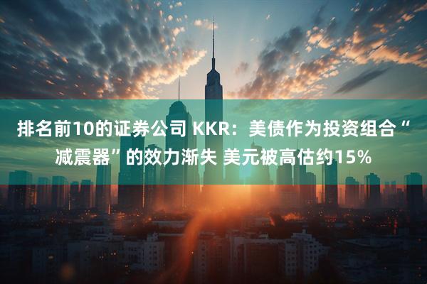 排名前10的证券公司 KKR：美债作为投资组合“减震器”的效力渐失 美元被高估约15%