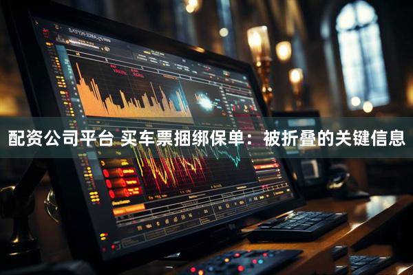 配资公司平台 买车票捆绑保单：被折叠的关键信息