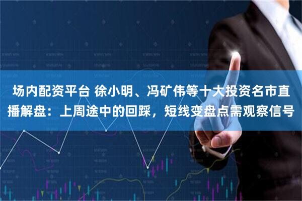场内配资平台 徐小明、冯矿伟等十大投资名市直播解盘：上周途中的回踩，短线变盘点需观察信号