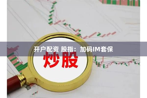 开户配资 股指：加码IM套保