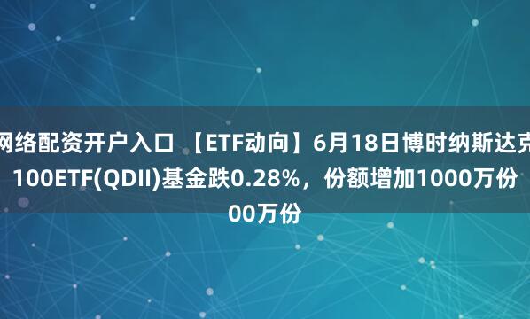 网络配资开户入口 【ETF动向】6月18日博时纳斯达克100ETF(QDII)基金跌0.28%，份额增加1000万份